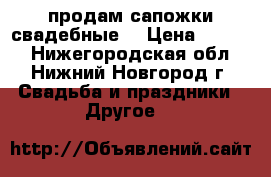 продам сапожки свадебные  › Цена ­ 1 000 - Нижегородская обл., Нижний Новгород г. Свадьба и праздники » Другое   